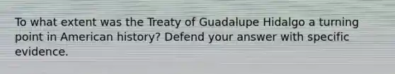 To what extent was the Treaty of Guadalupe Hidalgo a turning point in American history? Defend your answer with specific evidence.