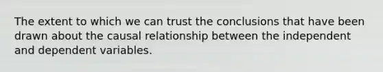 The extent to which we can trust the conclusions that have been drawn about the causal relationship between the independent and dependent variables.