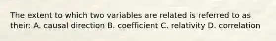 The extent to which two variables are related is referred to as their: A. causal direction B. coefficient C. relativity D. correlation