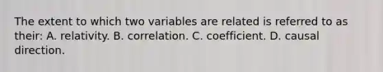 The extent to which two variables are related is referred to as their: A. relativity. B. correlation. C. coefficient. D. causal direction.