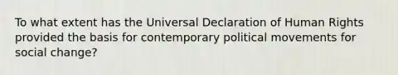 To what extent has the Universal Declaration of Human Rights provided the basis for contemporary political movements for social change?