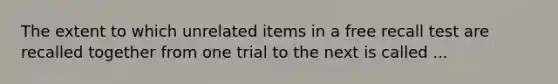 The extent to which unrelated items in a free recall test are recalled together from one trial to the next is called ...