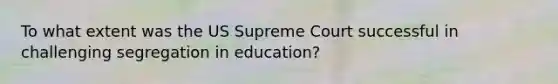 To what extent was the US Supreme Court successful in challenging segregation in education?