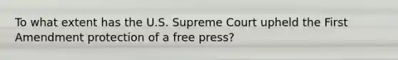 To what extent has the U.S. Supreme Court upheld the First Amendment protection of a free press?