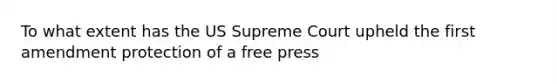 To what extent has the US Supreme Court upheld the first amendment protection of a free press