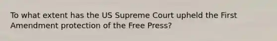 To what extent has the US Supreme Court upheld the First Amendment protection of the Free Press?