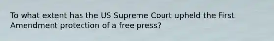 To what extent has the US Supreme Court upheld the First Amendment protection of a free press?