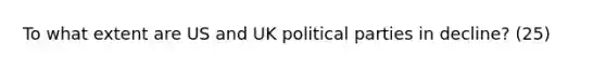 To what extent are US and UK political parties in decline? (25)