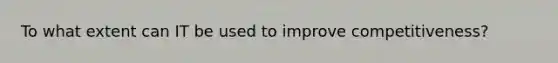 To what extent can IT be used to improve competitiveness?