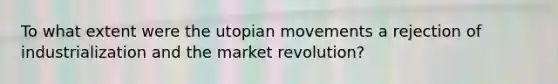 To what extent were the utopian movements a rejection of industrialization and the market revolution?