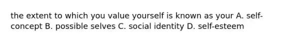 the extent to which you value yourself is known as your A. self-concept B. possible selves C. social identity D. self-esteem