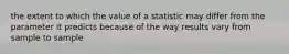 the extent to which the value of a statistic may differ from the parameter it predicts because of the way results vary from sample to sample