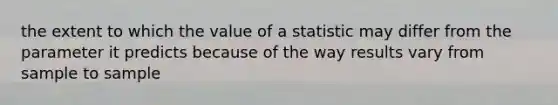 the extent to which the value of a statistic may differ from the parameter it predicts because of the way results vary from sample to sample