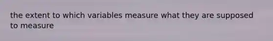 the extent to which variables measure what they are supposed to measure