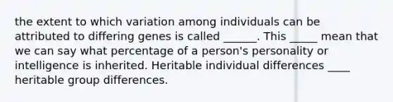 the extent to which variation among individuals can be attributed to differing genes is called ______. This _____ mean that we can say what percentage of a person's personality or intelligence is inherited. Heritable individual differences ____ heritable group differences.