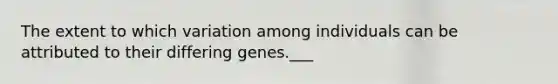 The extent to which variation among individuals can be attributed to their differing genes.___