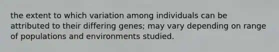 the extent to which variation among individuals can be attributed to their differing genes; may vary depending on range of populations and environments studied.