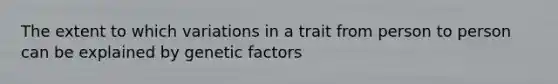 The extent to which variations in a trait from person to person can be explained by genetic factors