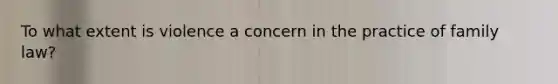 To what extent is violence a concern in the practice of family law?