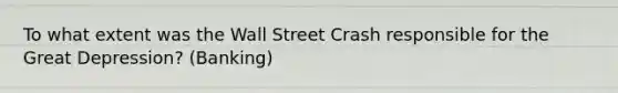 To what extent was the Wall Street Crash responsible for the Great Depression? (Banking)