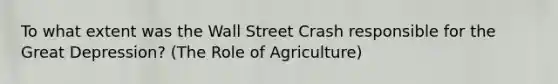 To what extent was the Wall Street Crash responsible for the Great Depression? (The Role of Agriculture)