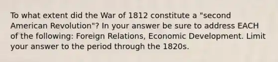 To what extent did the War of 1812 constitute a "second American Revolution"? In your answer be sure to address EACH of the following: Foreign Relations, Economic Development. Limit your answer to the period through the 1820s.