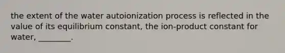 the extent of the water autoionization process is reflected in the value of its equilibrium constant, the ion-product constant for water, ________.