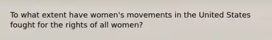 To what extent have women's movements in the United States fought for the rights of all women?