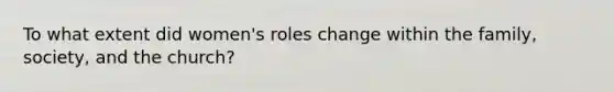 To what extent did women's roles change within the family, society, and the church?