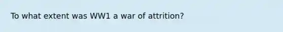 To what extent was WW1 a war of attrition?