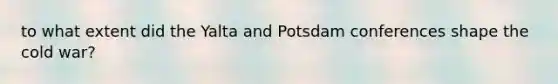 to what extent did the Yalta and Potsdam conferences shape the cold war?