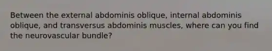 Between the external abdominis oblique, internal abdominis oblique, and transversus abdominis muscles, where can you find the neurovascular bundle?