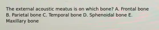 The external acoustic meatus is on which bone? A. Frontal bone B. Parietal bone C. Temporal bone D. Sphenoidal bone E. Maxillary bone