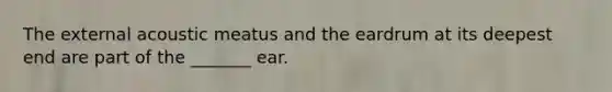 The external acoustic meatus and the eardrum at its deepest end are part of the _______ ear.