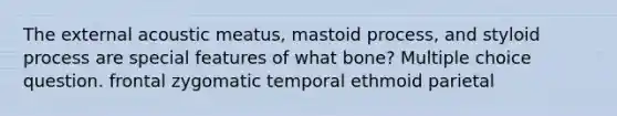 The external acoustic meatus, mastoid process, and styloid process are special features of what bone? Multiple choice question. frontal zygomatic temporal ethmoid parietal