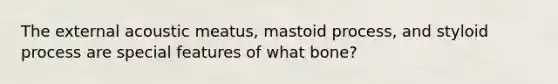 The external acoustic meatus, mastoid process, and styloid process are special features of what bone?