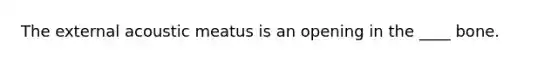 The external acoustic meatus is an opening in the ____ bone.