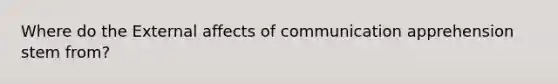 Where do the External affects of communication apprehension stem from?