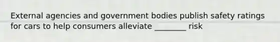 External agencies and government bodies publish safety ratings for cars to help consumers alleviate ________ risk