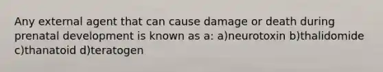 Any external agent that can cause damage or death during prenatal development is known as a: a)neurotoxin b)thalidomide c)thanatoid d)teratogen