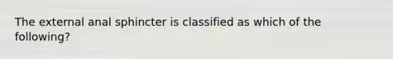 The external anal sphincter is classified as which of the following?