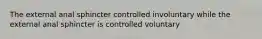 The external anal sphincter controlled involuntary while the external anal sphincter is controlled voluntary