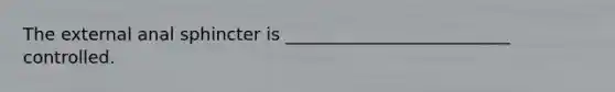 The external anal sphincter is __________________________ controlled.