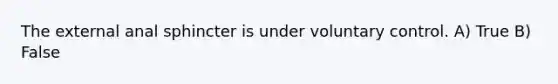 The external anal sphincter is under voluntary control. A) True B) False