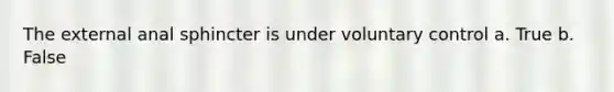 The external anal sphincter is under voluntary control a. True b. False