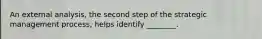 An external analysis, the second step of the strategic management process, helps identify ________.