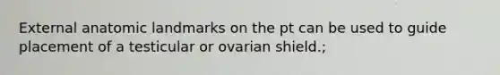 External anatomic landmarks on the pt can be used to guide placement of a testicular or ovarian shield.;