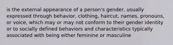 is the external appearance of a person's gender, usually expressed through behavior, clothing, haircut, names, pronouns, or voice, which may or may not conform to their gender identity or to socially defined behaviors and characteristics typically associated with being either feminine or masculine