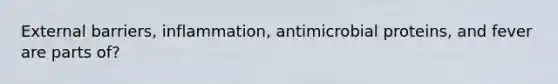 External barriers, inflammation, antimicrobial proteins, and fever are parts of?