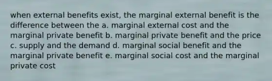 when external benefits exist, the marginal external benefit is the difference between the a. marginal external cost and the marginal private benefit b. marginal private benefit and the price c. supply and the demand d. marginal social benefit and the marginal private benefit e. marginal social cost and the marginal private cost